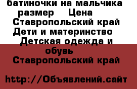 батиночки на мальчика 20 размер  › Цена ­ 300 - Ставропольский край Дети и материнство » Детская одежда и обувь   . Ставропольский край